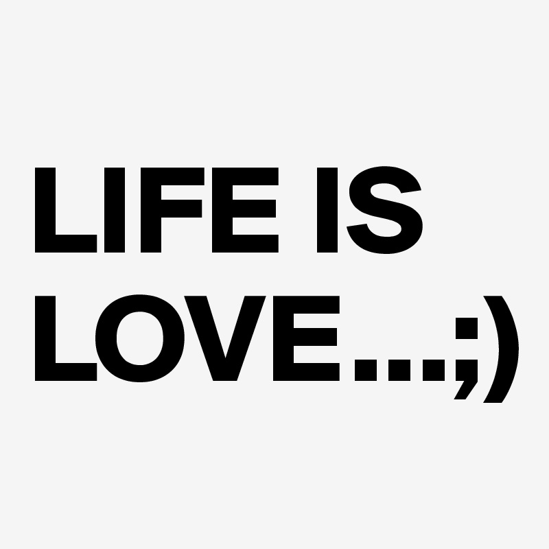 
LIFE IS LOVE...;)