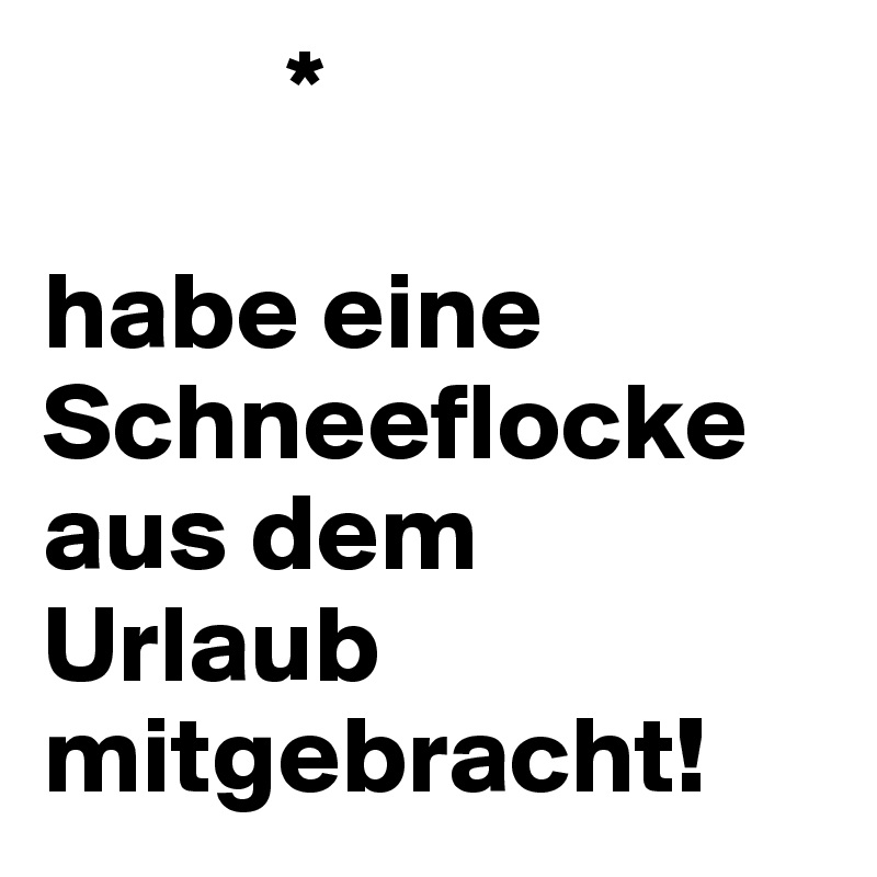            *

habe eine Schneeflocke aus dem Urlaub mitgebracht!