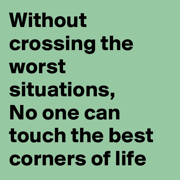 Without crossing the worst situations,
No one can touch the best corners of life