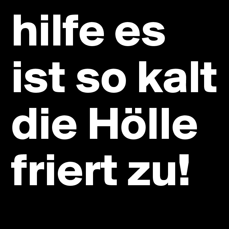 hilfe es ist so kalt die Hölle friert zu!