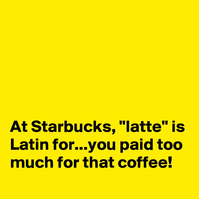 





At Starbucks, "latte" is Latin for...you paid too much for that coffee!