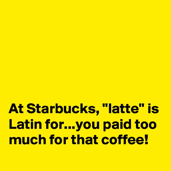





At Starbucks, "latte" is Latin for...you paid too much for that coffee!