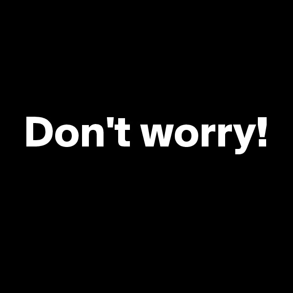 

 Don't worry!

