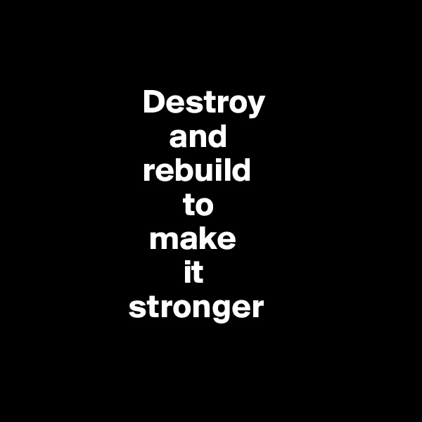 

                  Destroy
                      and 
                  rebuild
                        to 
                   make 
                        it 
                stronger

