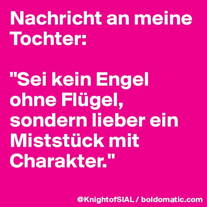 Nachricht an meine Tochter:

"Sei kein Engel ohne Flügel, sondern lieber ein Miststück mit Charakter."
