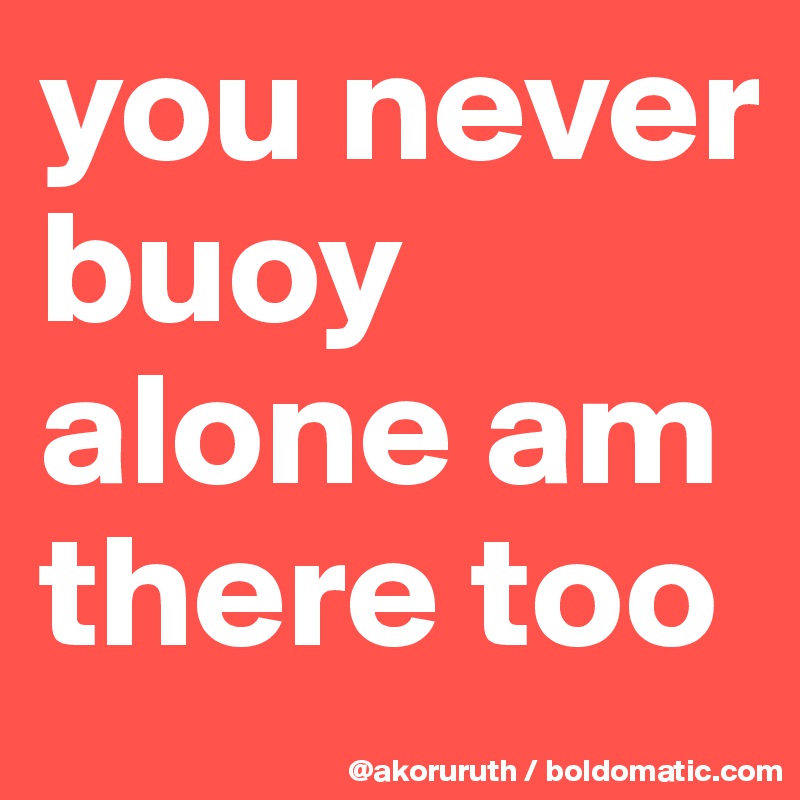 you never buoy alone am there too