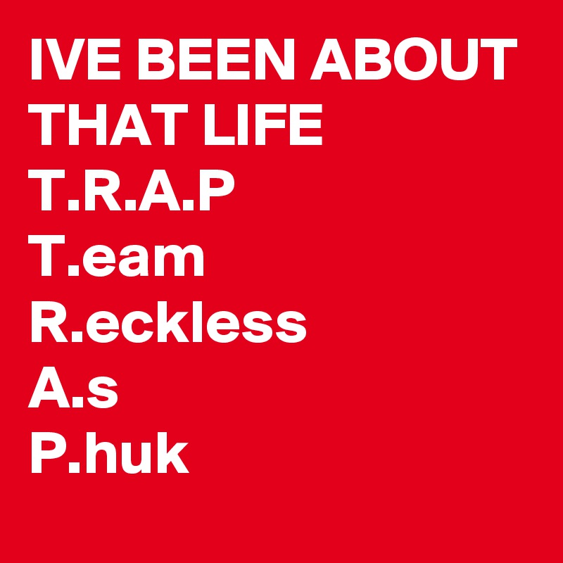 IVE BEEN ABOUT THAT LIFE
T.R.A.P
T.eam
R.eckless
A.s
P.huk