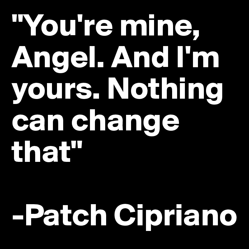 "You're mine, Angel. And I'm yours. Nothing can change that"

-Patch Cipriano