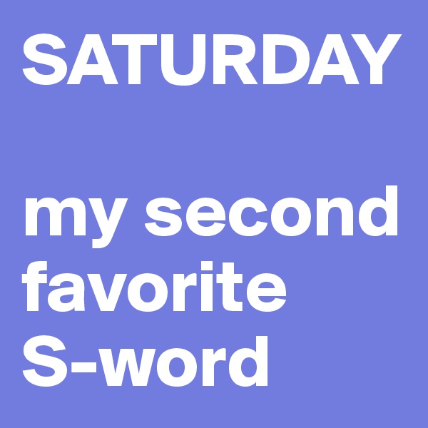SATURDAY

my second favorite 
S-word