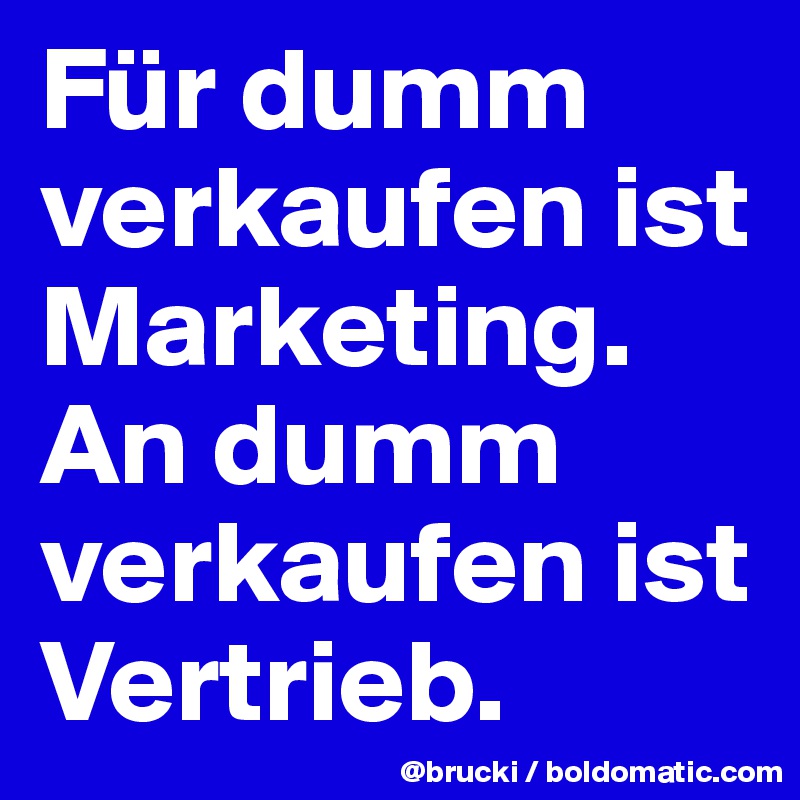 Für dumm verkaufen ist Marketing. An dumm verkaufen ist Vertrieb