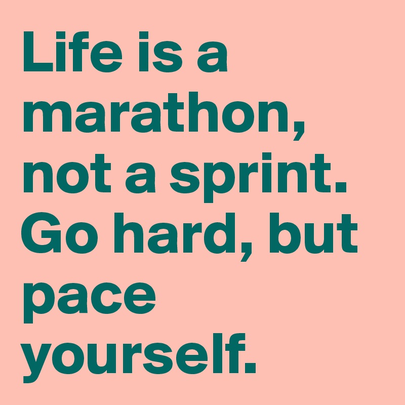 Life is a marathon, not a sprint. Go hard, but pace yourself.