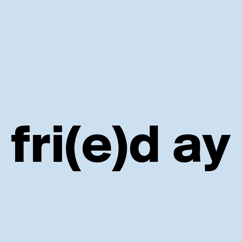 

fri(e)d ay