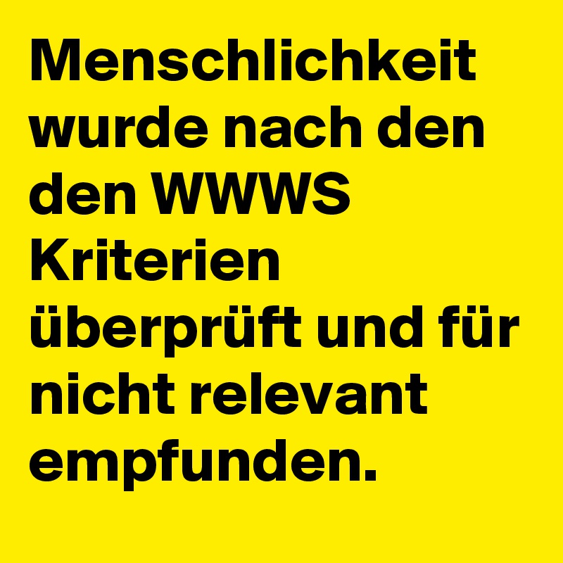 Menschlichkeit wurde nach den den WWWS Kriterien überprüft und für nicht relevant empfunden.