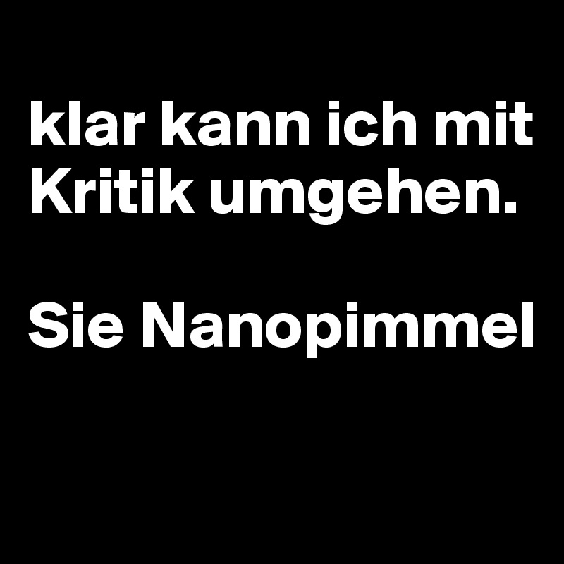 
klar kann ich mit Kritik umgehen.

Sie Nanopimmel

