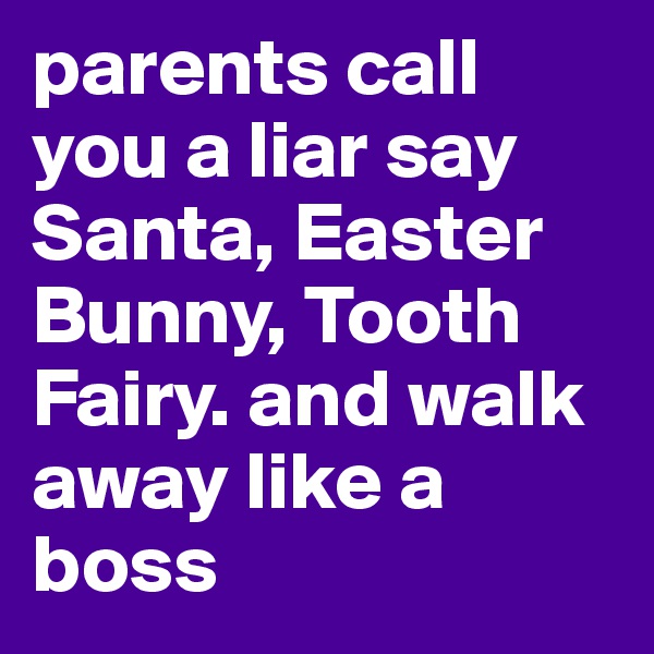 parents call you a liar say Santa, Easter Bunny, Tooth Fairy. and walk away like a boss