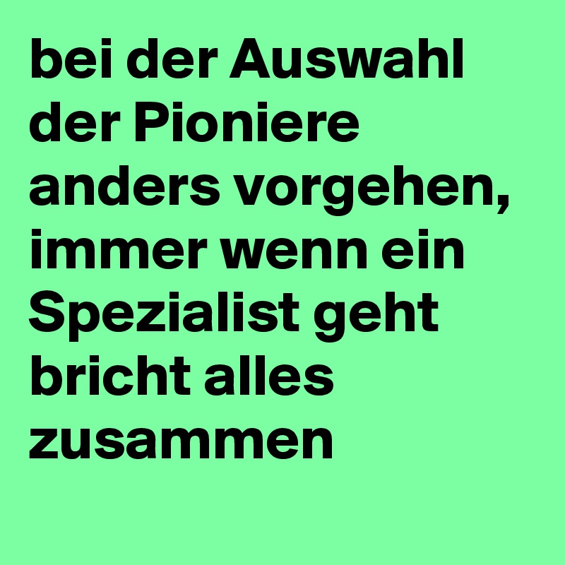 bei der Auswahl der Pioniere anders vorgehen, immer wenn ein Spezialist geht bricht alles zusammen
