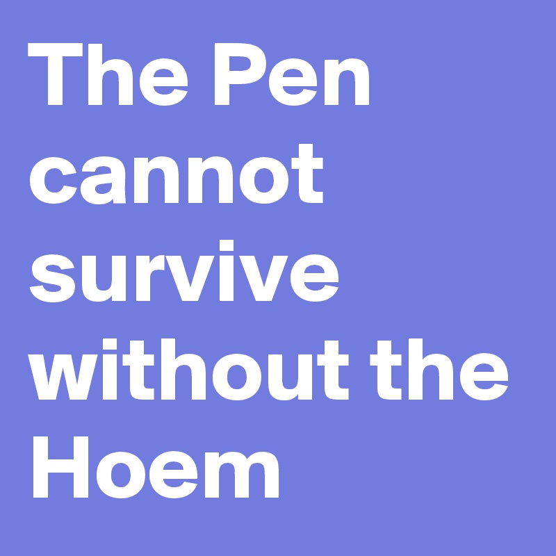 The Pen cannot survive without the Hoem