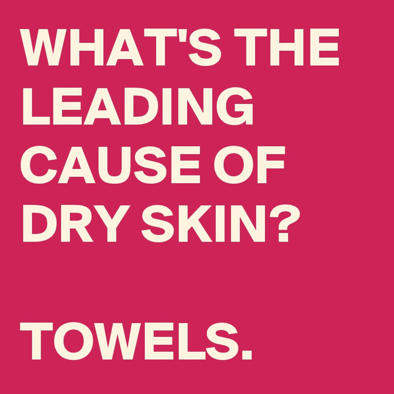 WHAT'S THE LEADING CAUSE OF DRY SKIN?

TOWELS. 