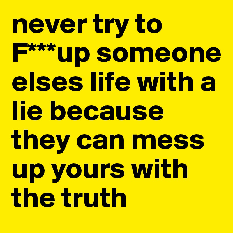 never try to F***up someone elses life with a lie because they can mess up yours with the truth 