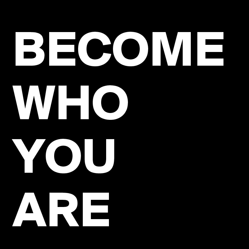 BECOME WHO YOU 
ARE 