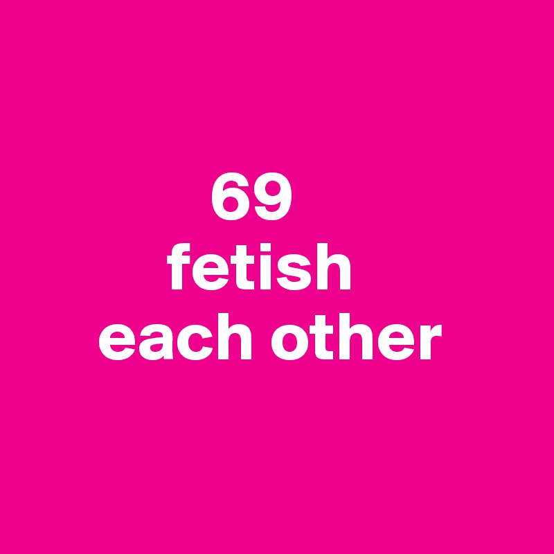         

             69
          fetish
     each other


