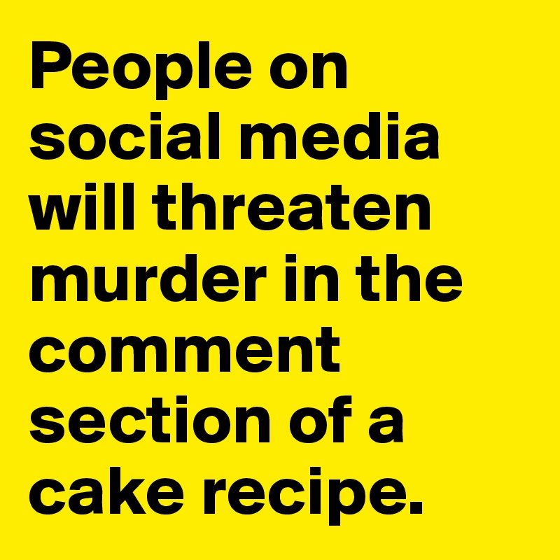 People on social media will threaten murder in the comment section of a cake recipe.
