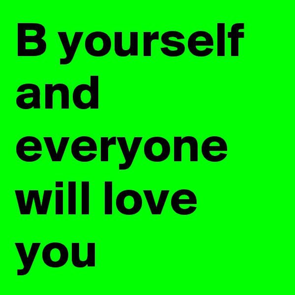 B yourself and everyone will love you