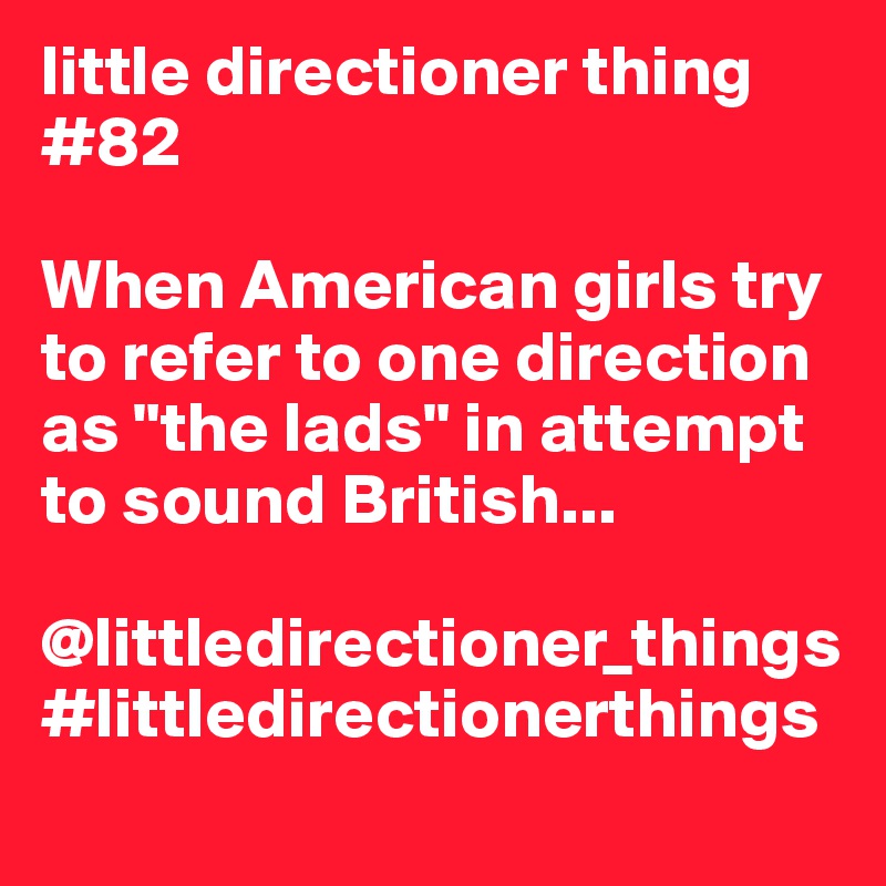 little directioner thing #82

When American girls try to refer to one direction as "the lads" in attempt to sound British...

@littledirectioner_things
#littledirectionerthings