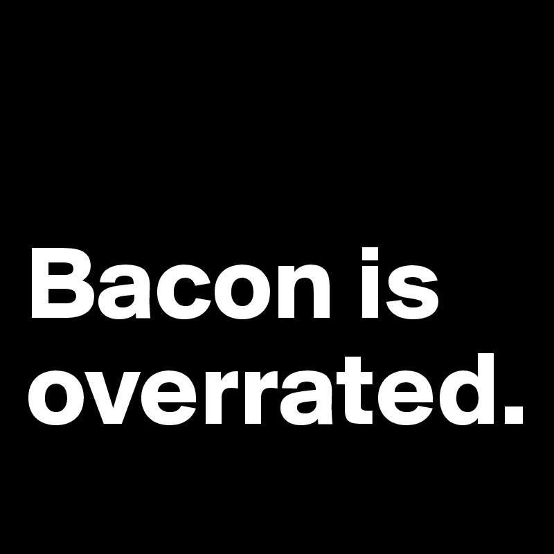 

Bacon is overrated.