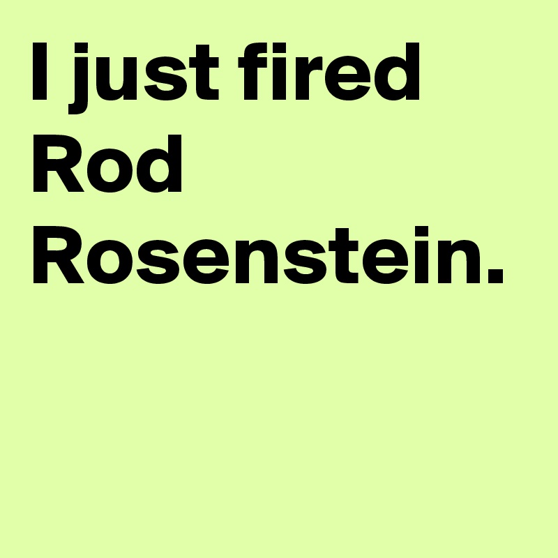 I just fired Rod Rosenstein.