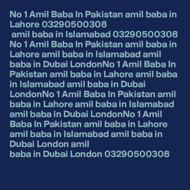 No 1 Amil Baba In Pakistan amil baba in Lahore 03290500308
 amil baba in Islamabad 03290500308
No 1 Amil Baba In Pakistan amil baba in Lahore amil baba in Islamabad amil baba in Dubai LondonNo 1 Amil Baba In Pakistan amil baba in Lahore amil baba in Islamabad amil baba in Dubai LondonNo 1 Amil Baba In Pakistan amil baba in Lahore amil baba in Islamabad amil baba in Dubai LondonNo 1 Amil Baba In Pakistan amil baba in Lahore amil baba in Islamabad amil baba in Dubai London amil baba in Dubai London 03290500308