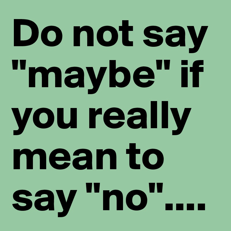 Do not say "maybe" if you really mean to say "no"....
