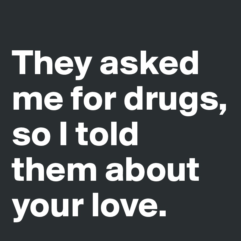 
They asked me for drugs, so I told them about your love.