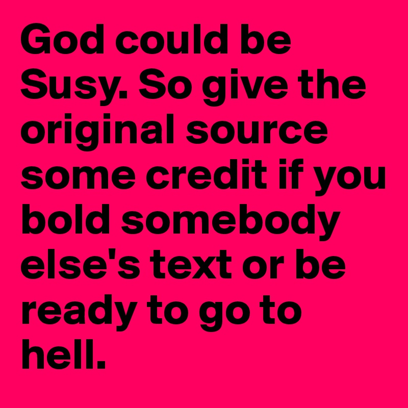 God could be Susy. So give the original source some credit if you bold somebody else's text or be ready to go to hell.
