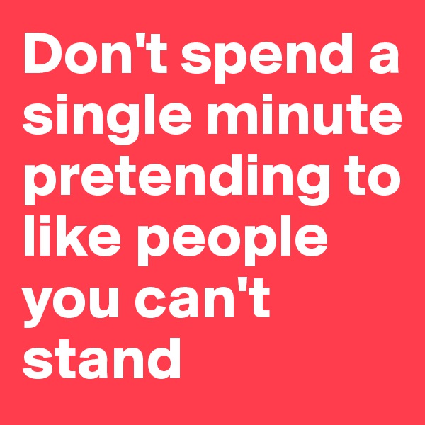 Don't spend a single minute pretending to like people you can't stand