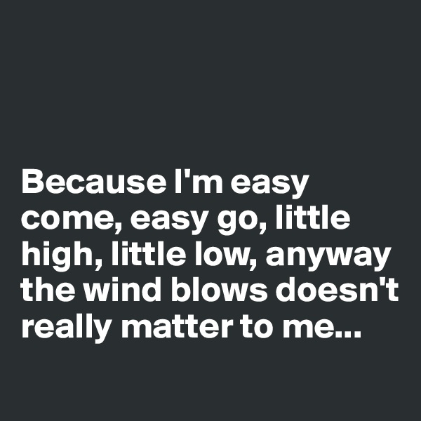 



Because I'm easy come, easy go, little high, little low, anyway the wind blows doesn't really matter to me... 

