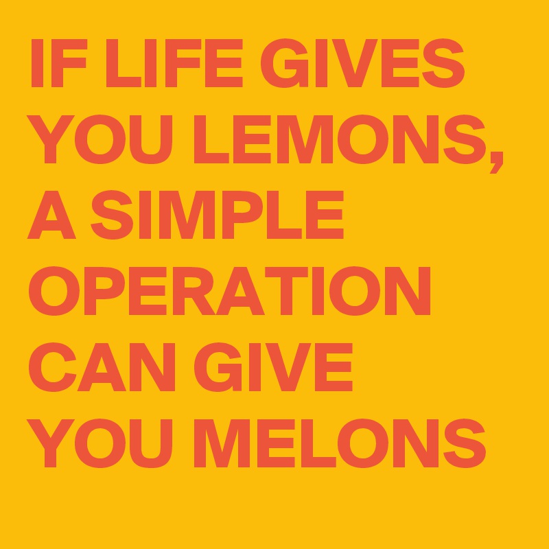 IF LIFE GIVES YOU LEMONS, A SIMPLE OPERATION CAN GIVE YOU MELONS - Post ...