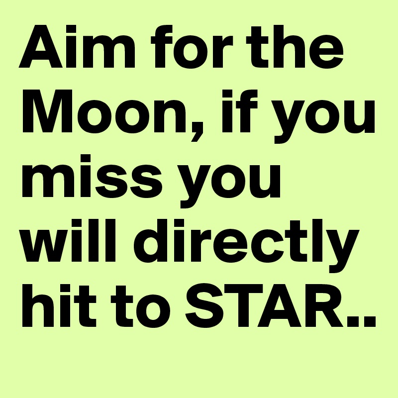 Aim for the Moon, if you miss you will directly hit to STAR..