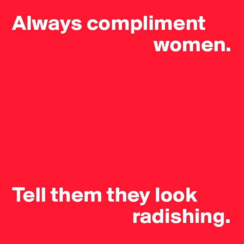 Always compliment 
                                 women.






Tell them they look 
                            radishing.