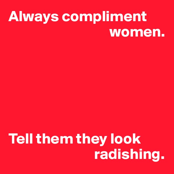 Always compliment 
                                 women.






Tell them they look 
                            radishing.
