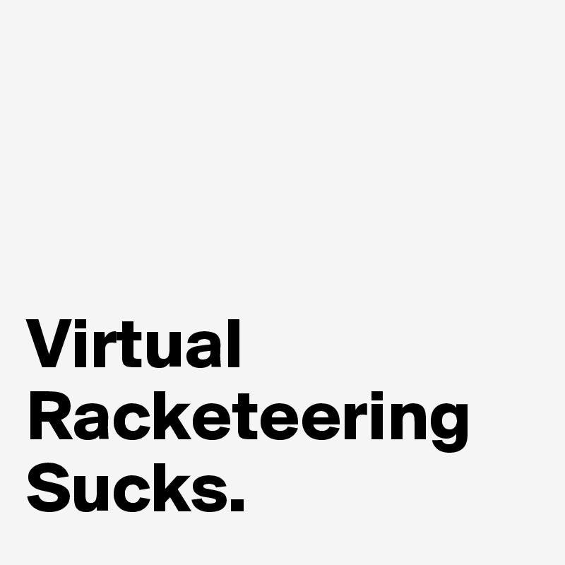 



Virtual
Racketeering
Sucks. 