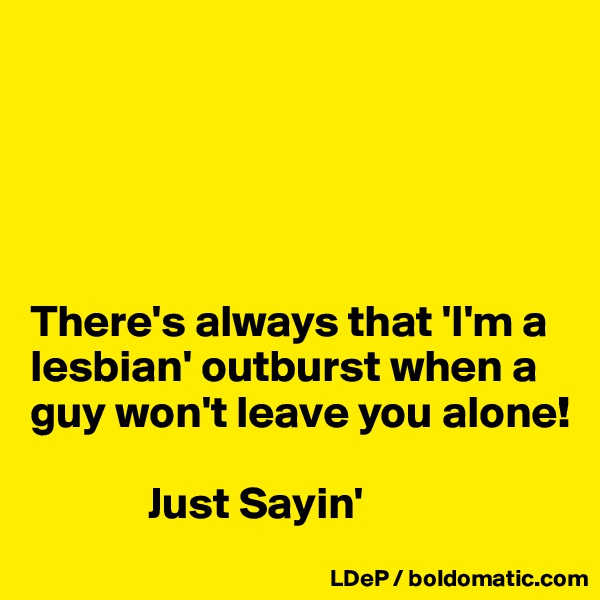 





There's always that 'I'm a lesbian' outburst when a guy won't leave you alone!

             Just Sayin'