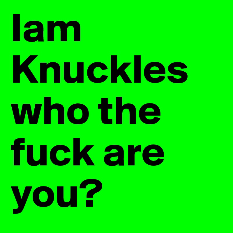 Iam Knuckles who the fuck are you? 