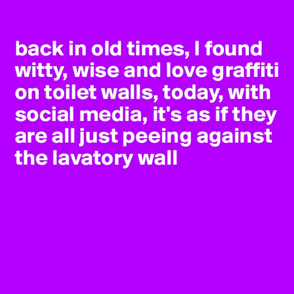 
back in old times, I found witty, wise and love graffiti on toilet walls, today, with social media, it's as if they are all just peeing against the lavatory wall



