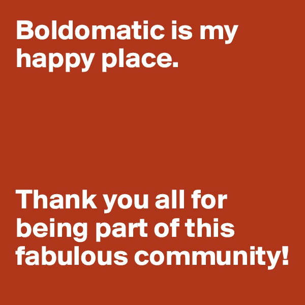 Boldomatic is my happy place. 




Thank you all for being part of this fabulous community! 