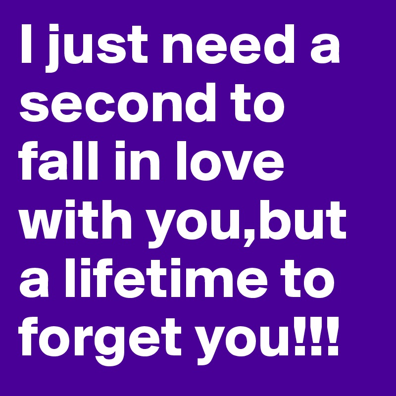 I just need a second to fall in love with you,but a lifetime to forget you!!!
