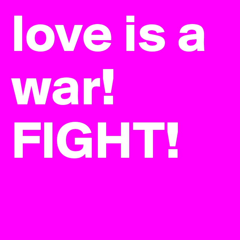 love is a war! FIGHT!
