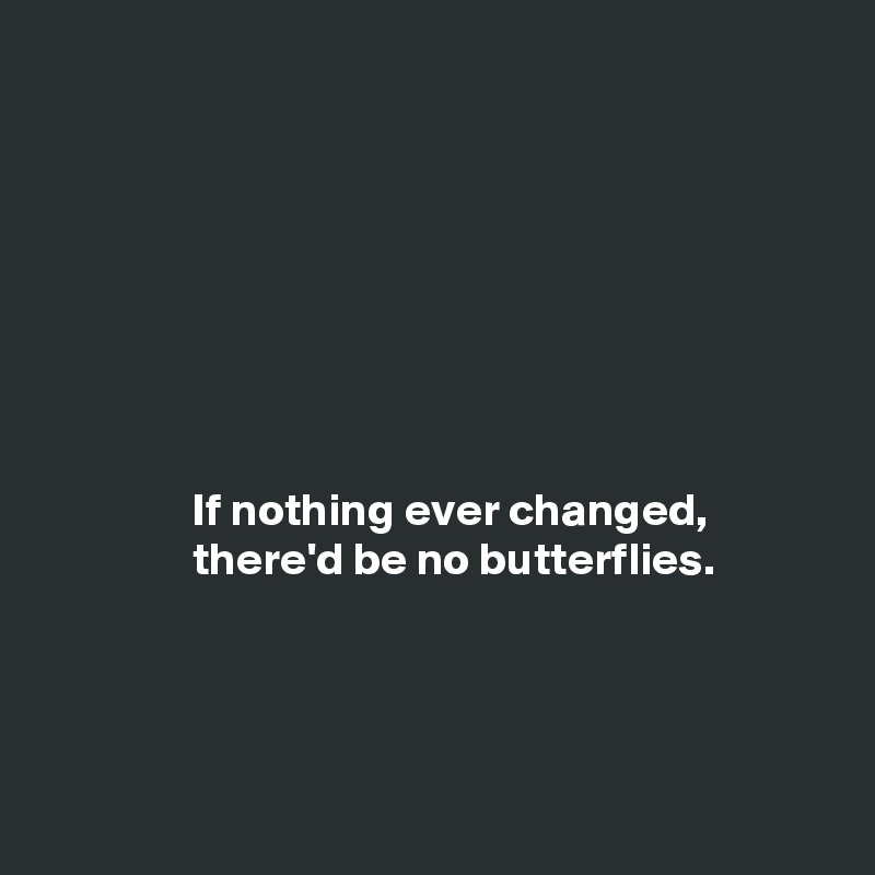 








                If nothing ever changed,
                there'd be no butterflies. 




