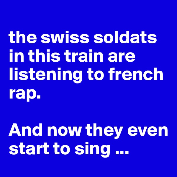
the swiss soldats in this train are listening to french rap. 

And now they even start to sing ...