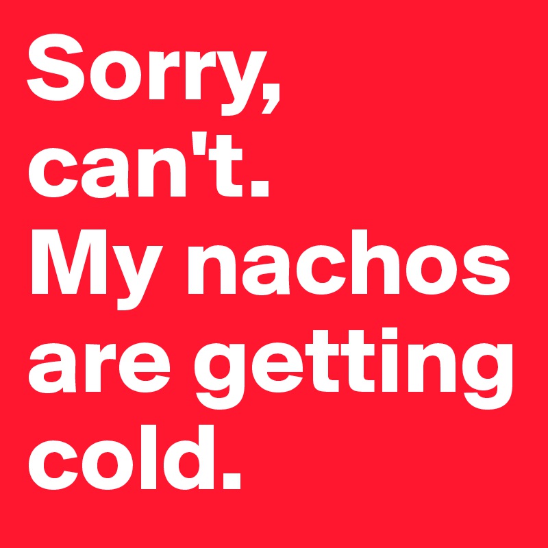 Sorry, can't. 
My nachos are getting cold.